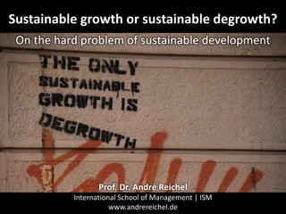 Sustainable growth or sustainable degrowth?
On the hard problem of sustainable development
Prof. Dr. André Reichel
International School of Management | ISM
www.andrereichel.de
 