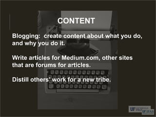 CONTENT
Blogging: create content about what you do,
and why you do it.
Write articles for Medium.com, other sites
that are forums for articles.
Distill others’ work for a new tribe.
 