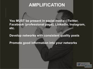 AMPLIFICATION
You MUST be present in social media – Twitter,
Facebook (professional page), LinkedIn, Instagram,
etc.
Develop networks with consistent quality posts
Promote good information into your networks
 
