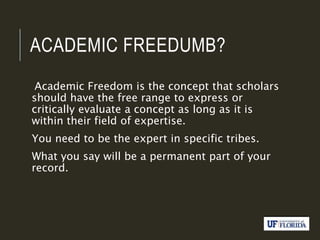 ACADEMIC FREEDUMB?
Academic Freedom is the concept that scholars
should have the free range to express or
critically evaluate a concept as long as it is
within their field of expertise.
You need to be the expert in specific tribes.
What you say will be a permanent part of your
record.
 