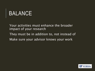 BALANCE
Your activities must enhance the broader
impact of your research
They must be in addition to, not instead of
Make sure your advisor knows your work
 