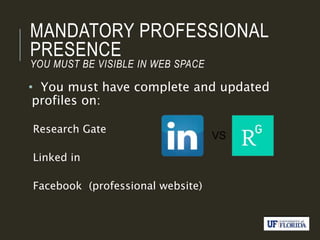 MANDATORY PROFESSIONAL
PRESENCE
YOU MUST BE VISIBLE IN WEB SPACE
• You must have complete and updated
profiles on:
Research Gate
Linked in
Facebook (professional website)
 