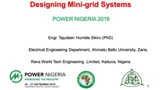 Designing Mini-grid Systems
POWER NIGERIA 2018
Engr. Tajudeen Humble Sikiru (PhD)
Electrical Engineering Department, Ahmadu Bello University, Zaria.
Rana World Tech Engineering Limited, Kaduna, Nigeria
1
 