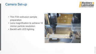 Camera Set-up
• Thin Film extrusion sample
preparation
• Lens magnification to achieve 10
micron particle resolution
• Backlit with LED lighting
 