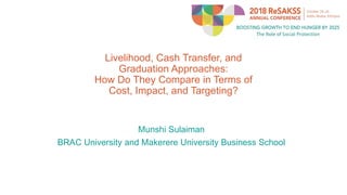 Livelihood, Cash Transfer, and
Graduation Approaches:
How Do They Compare in Terms of
Cost, Impact, and Targeting?
Munshi Sulaiman
BRAC University and Makerere University Business School
 