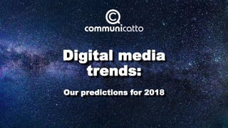 Digital media
trends:
Our predictions for 2018
 
