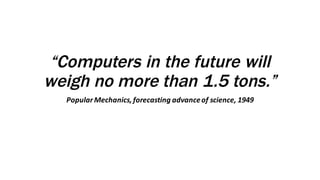 “Computers in the future will
weigh no more than 1.5 tons.”
Popular	Mechanics,	forecasting	advance	of	science,	1949
 