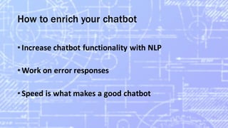 How to enrich your chatbot
•Increase	chatbot functionality	with	NLP
•Work	on	error	responses
•Speed	is	what	makes	a	good	chatbot
 
