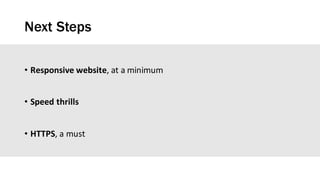 Next Steps
• Responsive	website,	at	a	minimum
• Speed	thrills
• HTTPS,	a	must
 