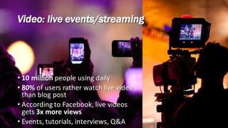 • 10	million	people	using	daily
• 80%	of	users	rather	watch	live	video	
than	blog	post
• According	to	Facebook,	live	videos	
gets	3x	more	views
• Events,	tutorials,	interviews,	Q&A
Video: live events/streaming
 