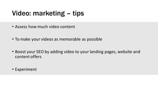 Video: marketing – tips
• Assess	how	much	video	content
• To	make	your	videos	as	memorable	as	possible
• Boost	your	SEO	by	adding	video	to	your	landing	pages,	website	and	
content	offers
• Experiment
 