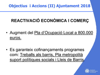 Objectius i Accions (II) Ajuntament 2018
REACTIVACIÓ ECONÒMICA I COMERÇ
• Augment del Pla d’Ocupació Local a 800.000
euros...