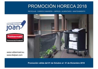 11
PROMOCIÓN HORECA 2018
RECICLAJE - CARROS CAMARERA - LIMPIEZA - ALIMENTARIO - MANTENIMIENTO
Promoción válida del 01 de Octubre al 31 de Diciembre 2018
www.rubbermaid.eu
www.distjoan.com
 