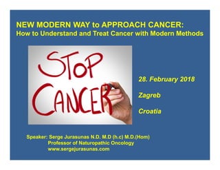 28. February 2018
Zagreb
Croatia
NEW MODERN WAY to APPROACH CANCER:
How to Understand and Treat Cancer with Modern Methods
Speaker: Serge Jurasunas N.D. M.D (h.c) M.D.(Hom)
Professor of Naturopathic Oncology
www.sergejurasunas.com
 