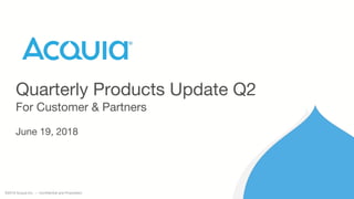 ©2018 Acquia Inc. — Confidential and Proprietary
Quarterly Products Update Q2
For Customer & Partners
June 19, 2018
 