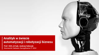 Analityk w świecie
automatyzacji i robotyzacji biznesu
Prof. SGH, dr hab. Andrzej Sobczak
Kierownik Zakładu Zarządzania IT SGH
 