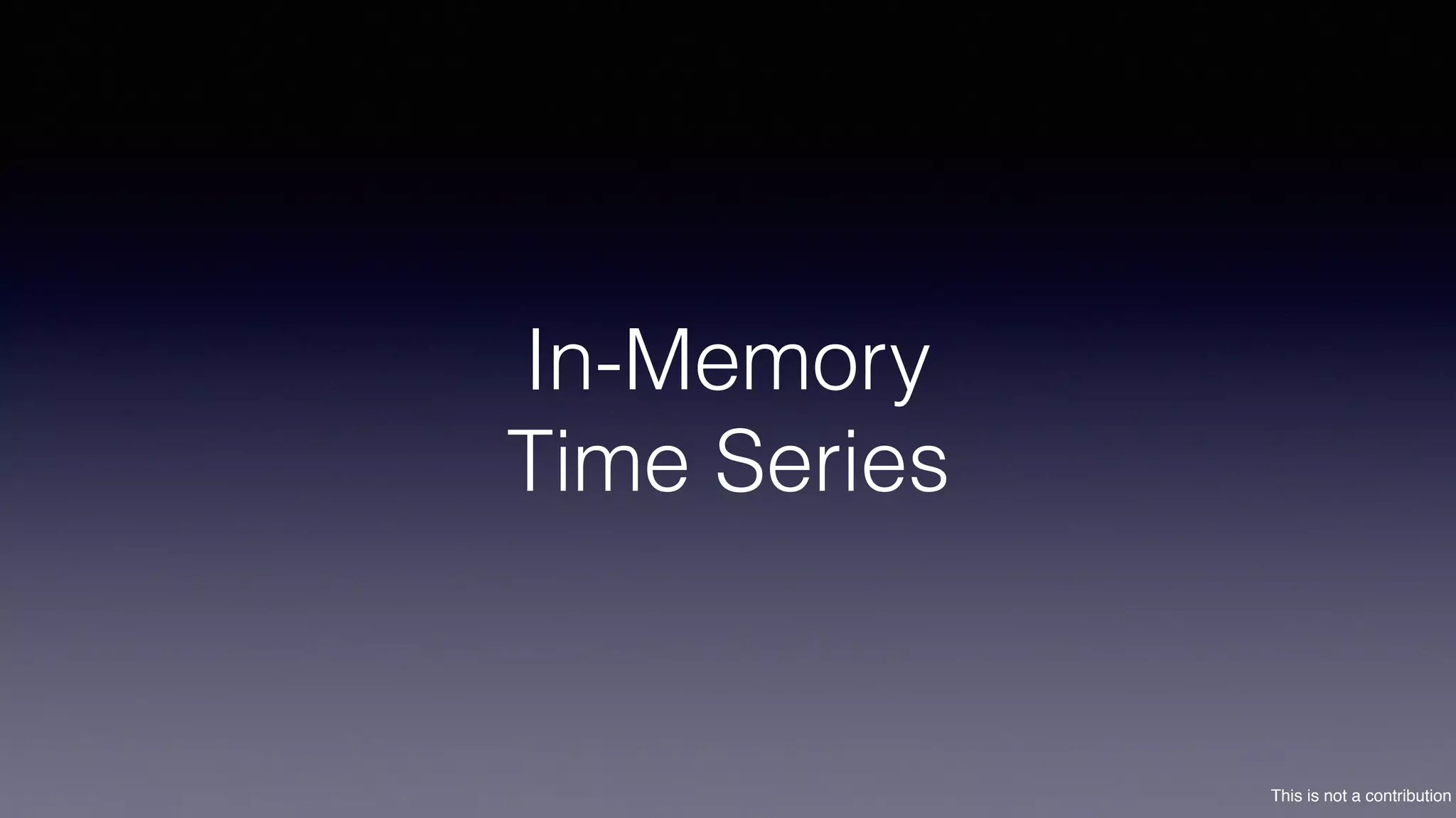 This is not a contribution
In-Memory  
Time Series
 