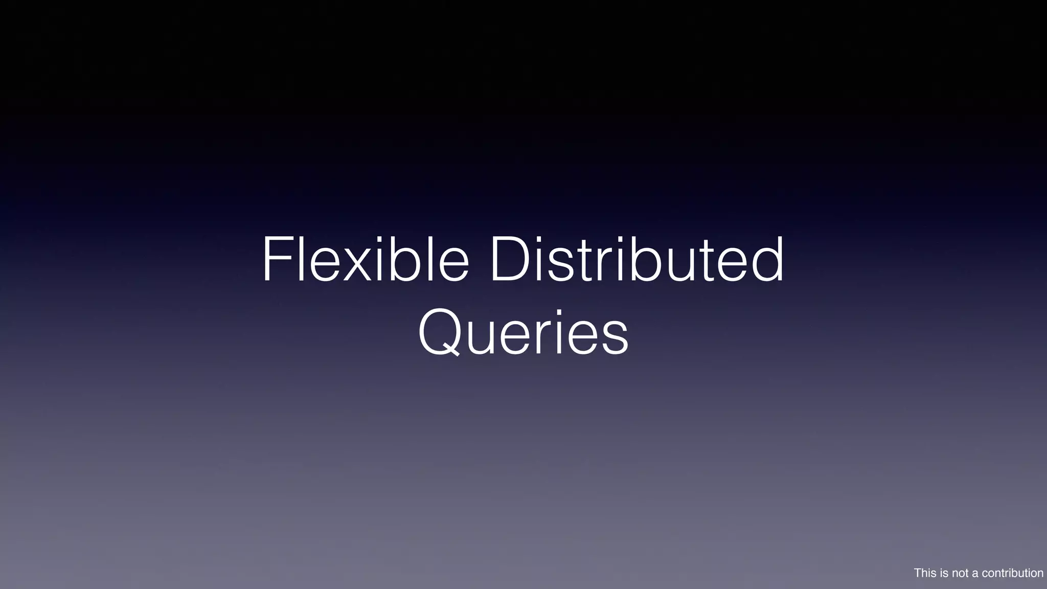 This is not a contribution
Flexible Distributed
Queries
 