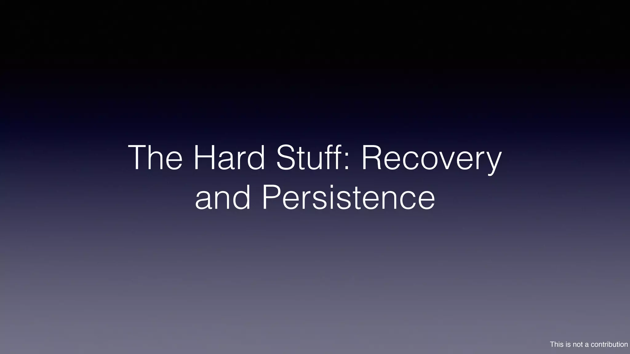 This is not a contribution
The Hard Stuff: Recovery
and Persistence
 