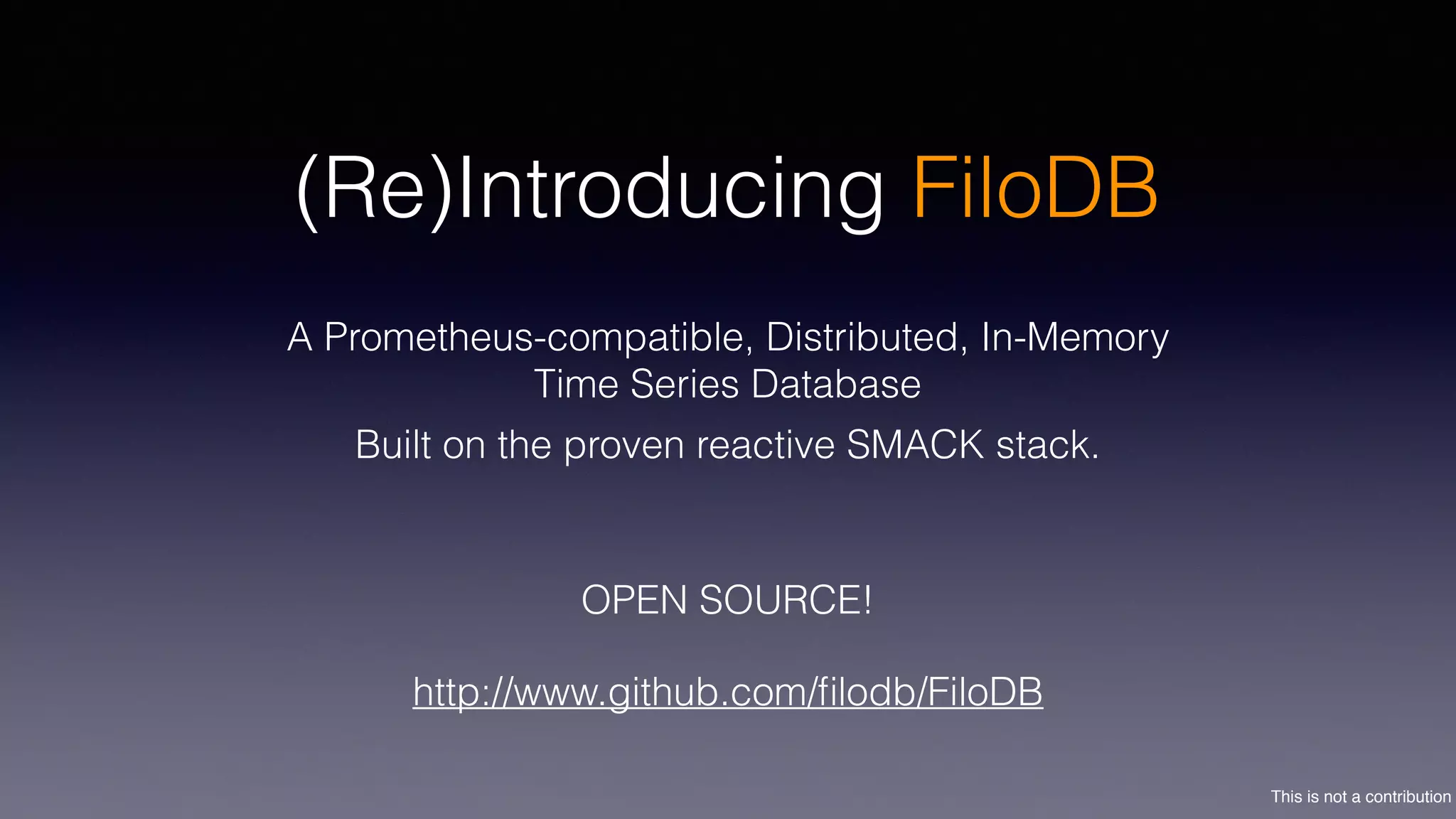 This is not a contribution
(Re)Introducing FiloDB
A Prometheus-compatible, Distributed, In-Memory
Time Series Database
OPEN SOURCE!
http://www.github.com/ﬁlodb/FiloDB
Built on the proven reactive SMACK stack.
 