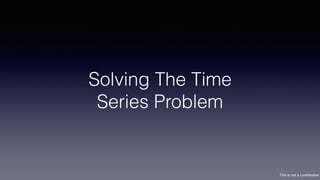 This is not a contribution
Solving The Time
Series Problem
 