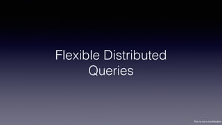 This is not a contribution
Flexible Distributed
Queries
 
