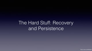 This is not a contribution
The Hard Stuff: Recovery
and Persistence
 