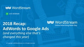 LIVE WEBINAR
© Copyright 2018 WordStream, Inc. All rights reserved.
2018 Recap:
AdWords to Google Ads
(and everything else that’s
changed this year)
 
