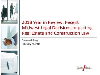 2018 Year in Review: Recent
Midwest Legal Decisions Impacting
Real Estate and Construction Law
Quarles & Brady
February 27, 2019
 