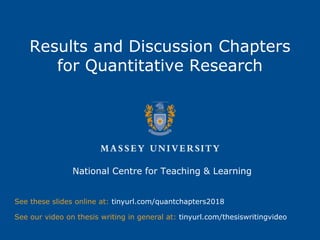 Results and Discussion Chapters
for Quantitative Research
National Centre for Teaching & Learning
See these slides online at: tinyurl.com/quantchapters2018
See our video on thesis writing in general at: tinyurl.com/thesiswritingvideo
 