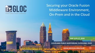 MAY 16 & 17, 2018
CLEVELAND PUBLIC AUDITORIUM, CLEVELAND, OHIO
WWW.NEOOUG.ORG/GLOC
Securing your Oracle Fusion
Middleware Environment,
On-Prem and in the Cloud
 