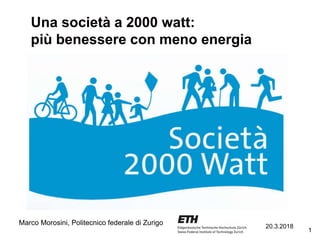1
Una società a 2000 watt:
più benessere con meno energia
Marco Morosini, Politecnico federale di Zurigo 20.3.2018
 