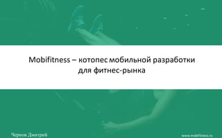 Чернов Дмитрий www.mobifitness.ru
Mobifitness – котопесмобильной	разработки	
для	фитнес-рынка
 