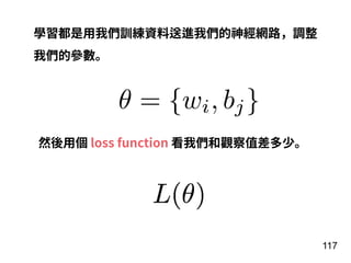 117
學習都是⽤我們訓練資料送進我們的神經網路，調整
我們的參數。
θ = {wi, bj}
然後⽤個 loss function 看我們和觀察值差多少。
 