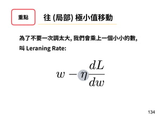 134
往 (局部) 極⼩值移動重點
為了不要⼀次調太⼤, 我們會乘上⼀個⼩⼩的數,
叫 Leraning Rate:
 