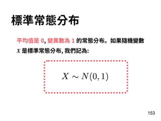 153
標準常態分布
平均值是 0, 變異數為 1 的常態分布。如果隨機變數
X 是標準常態分布, 我們記為:
 