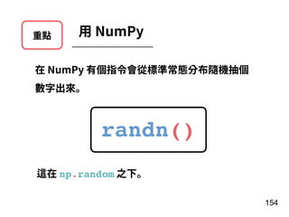 重點 ⽤ NumPy
在 NumPy 有個指令會從標準常態分布隨機抽個
數字出來。
randn()
154
這在 np.random 之下。
 