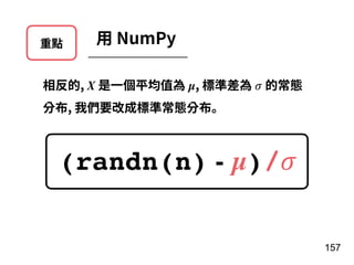 重點 ⽤ NumPy
相反的, X 是⼀個平均值為 µ, 標準差為 𝜎 的常態
分布, 我們要改成標準常態分布。
(randn(n) - µ)/𝜎
157
 