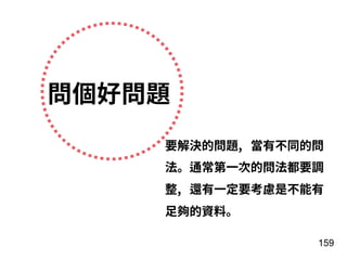 159
問個好問題
要解決的問題, 當有不同的問
法。通常第⼀次的問法都要調
整, 還有⼀定要考慮是不能有
⾜夠的資料。
 