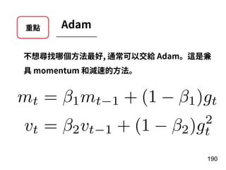 重點 Adam
不想尋找哪個⽅法最好, 通常可以交給 Adam。這是兼
具 momentum 和減速的⽅法。
190
mt = 1mt 1 + (1 1)gt
vt = 2vt 1 + (1 2)g2
t
 