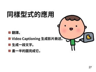 翻譯。
Video Captioning ⽣成影⽚敘述。
⽣成⼀段⽂字。
畫⼀半的圖完成它。
同樣型式的應⽤
27
 