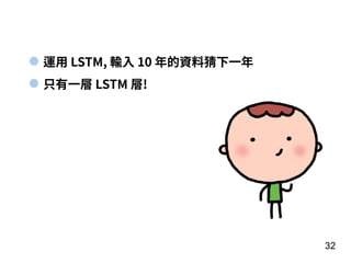 32
運⽤ LSTM, 輸⼊ 10 年的資料猜下⼀年
只有⼀層 LSTM 層!
 