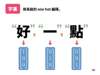 46
⽤⾼級的 one hot 編碼。字集
好 ⼀ 點“ ” “ ” “ ”, ,
 