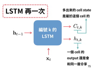 75
編號 k 的 
LSTM
LSTM 再⼀次 多出來的 cell state
是屬於這個 cell 的
⼀個 cell 的
output 還是會
和同⼀層分享
 