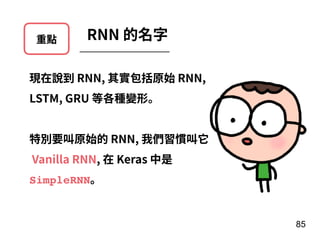 重點 RNN 的名字
現在說到 RNN, 其實包括原始 RNN,
LSTM, GRU 等各種變形。
特別要叫原始的 RNN, 我們習慣叫它
Vanilla RNN, 在 Keras 中是
SimpleRNN。
85
 