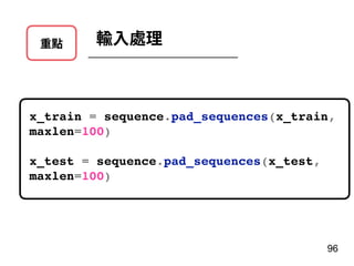 重點 輸⼊處理
x_train = sequence.pad_sequences(x_train,
maxlen=100)
x_test = sequence.pad_sequences(x_test,
maxlen=100)
96
 