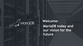 Welcome:
MariaDB today and
our vision for the
future
 