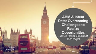 ©TechTarget 1
ABM & Intent
Data: Overcoming
Challenges to
Realize
Opportunities
– Kevin Beam, President,
TechTarget
 