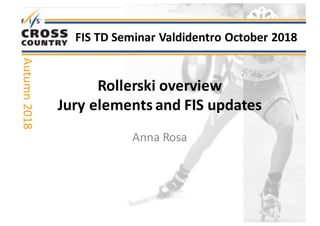 Rollerski	overview
Jury	elements and	FIS	updates
Anna	Rosa
FIS	TD	Seminar	Valdidentro October	2018
Autumn	2018
 