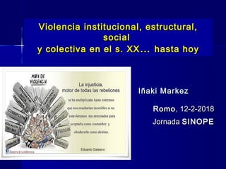 Violencia institucional, estructural,Violencia institucional, estructural,
socialsocial
y colectiva en el s. XXy colectiva en el s. XX …… hasta hoyhasta hoy
Iñaki MarkezIñaki Markez
RomoRomo, 12-2-2018, 12-2-2018
JornadaJornada SINOPESINOPE
 